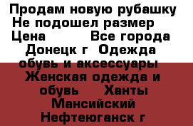 Продам новую рубашку.Не подошел размер.  › Цена ­ 400 - Все города, Донецк г. Одежда, обувь и аксессуары » Женская одежда и обувь   . Ханты-Мансийский,Нефтеюганск г.